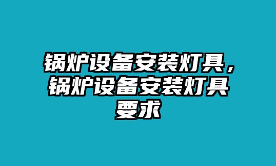 鍋爐設(shè)備安裝燈具，鍋爐設(shè)備安裝燈具要求