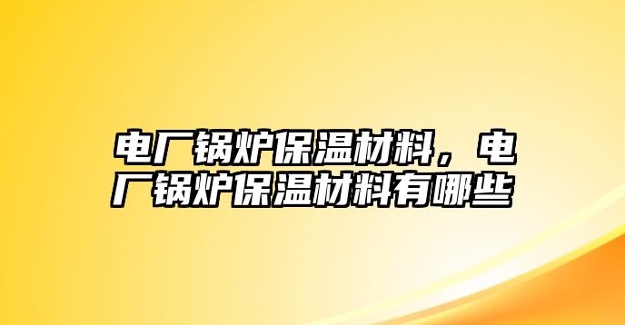 電廠鍋爐保溫材料，電廠鍋爐保溫材料有哪些