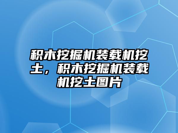 積木挖掘機(jī)裝載機(jī)挖土，積木挖掘機(jī)裝載機(jī)挖土圖片