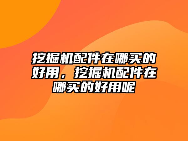 挖掘機配件在哪買的好用，挖掘機配件在哪買的好用呢