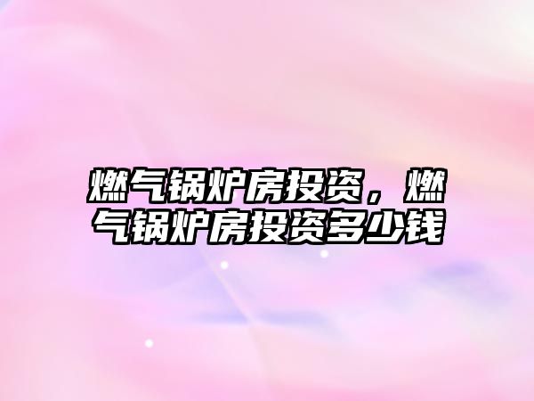 燃?xì)忮仩t房投資，燃?xì)忮仩t房投資多少錢(qián)