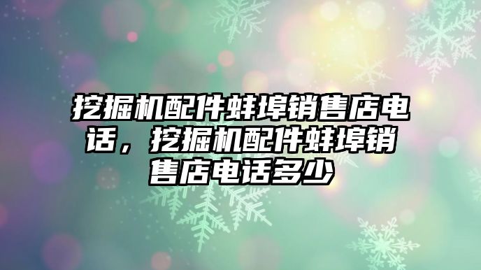 挖掘機配件蚌埠銷售店電話，挖掘機配件蚌埠銷售店電話多少