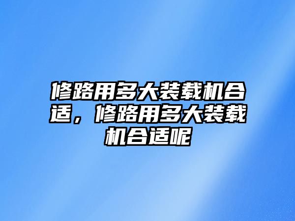 修路用多大裝載機合適，修路用多大裝載機合適呢