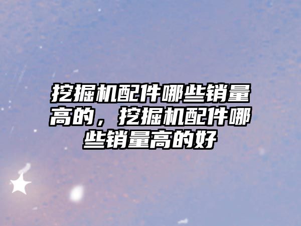 挖掘機配件哪些銷量高的，挖掘機配件哪些銷量高的好