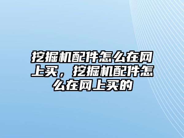 挖掘機配件怎么在網(wǎng)上買，挖掘機配件怎么在網(wǎng)上買的