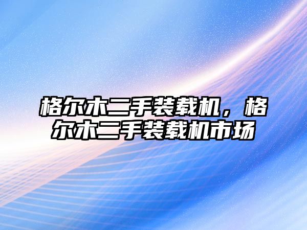 格爾木二手裝載機，格爾木二手裝載機市場