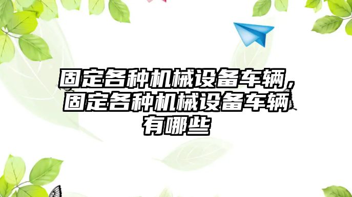 固定各種機械設備車輛，固定各種機械設備車輛有哪些