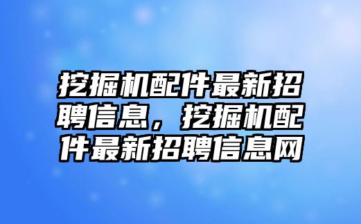 挖掘機(jī)配件最新招聘信息，挖掘機(jī)配件最新招聘信息網(wǎng)