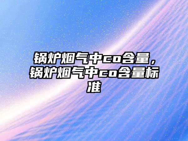 鍋爐煙氣中co含量，鍋爐煙氣中co含量標(biāo)準(zhǔn)