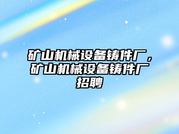 礦山機(jī)械設(shè)備鑄件廠，礦山機(jī)械設(shè)備鑄件廠招聘