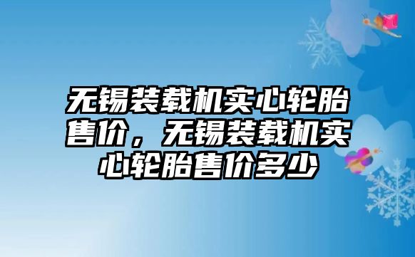 無錫裝載機實心輪胎售價，無錫裝載機實心輪胎售價多少