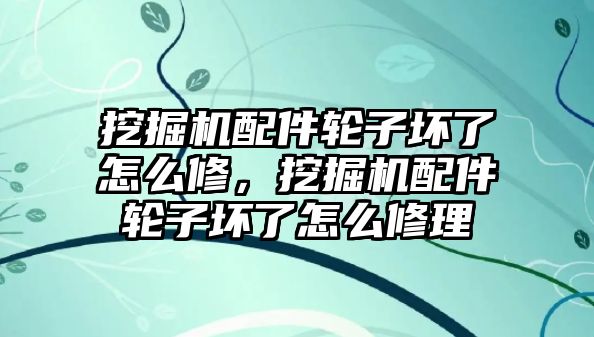 挖掘機(jī)配件輪子壞了怎么修，挖掘機(jī)配件輪子壞了怎么修理