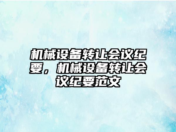 機(jī)械設(shè)備轉(zhuǎn)讓會(huì)議紀(jì)要，機(jī)械設(shè)備轉(zhuǎn)讓會(huì)議紀(jì)要范文