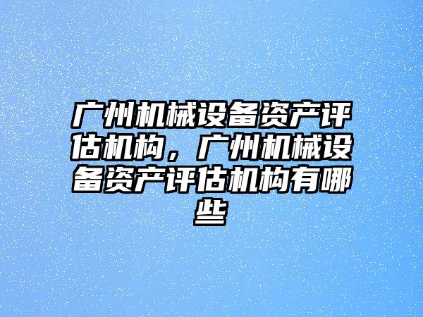 廣州機械設備資產(chǎn)評估機構，廣州機械設備資產(chǎn)評估機構有哪些