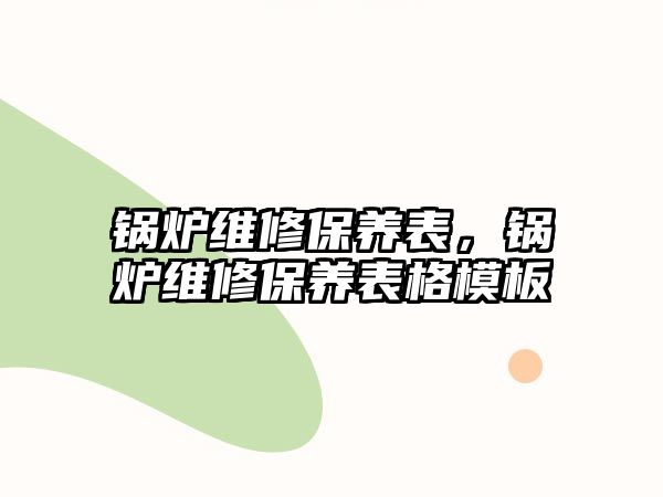 鍋爐維修保養(yǎng)表，鍋爐維修保養(yǎng)表格模板