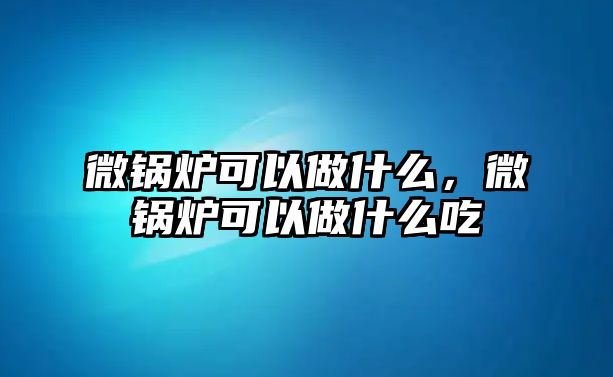 微鍋爐可以做什么，微鍋爐可以做什么吃