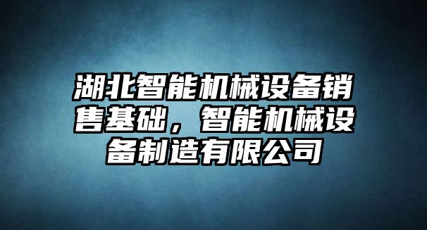 湖北智能機械設(shè)備銷售基礎(chǔ)，智能機械設(shè)備制造有限公司