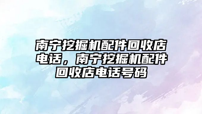 南寧挖掘機配件回收店電話，南寧挖掘機配件回收店電話號碼