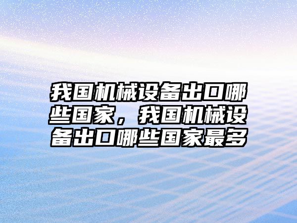 我國機(jī)械設(shè)備出口哪些國家，我國機(jī)械設(shè)備出口哪些國家最多