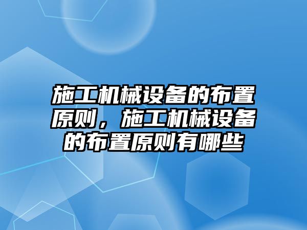 施工機械設備的布置原則，施工機械設備的布置原則有哪些