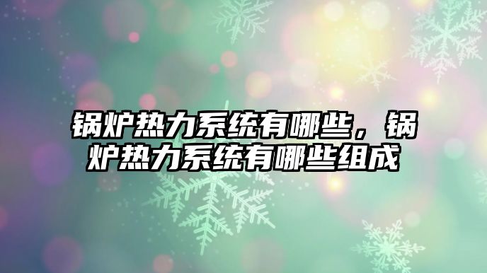 鍋爐熱力系統(tǒng)有哪些，鍋爐熱力系統(tǒng)有哪些組成