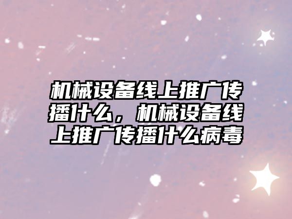 機械設備線上推廣傳播什么，機械設備線上推廣傳播什么病毒