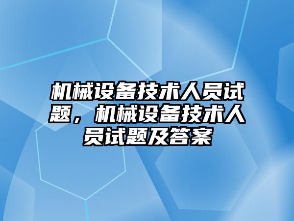 機械設備技術人員試題，機械設備技術人員試題及答案