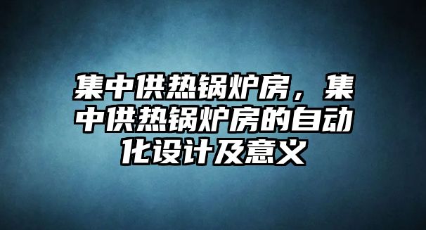 集中供熱鍋爐房，集中供熱鍋爐房的自動(dòng)化設(shè)計(jì)及意義