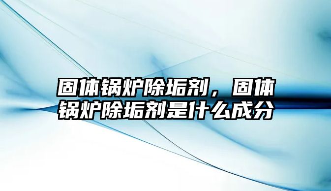 固體鍋爐除垢劑，固體鍋爐除垢劑是什么成分