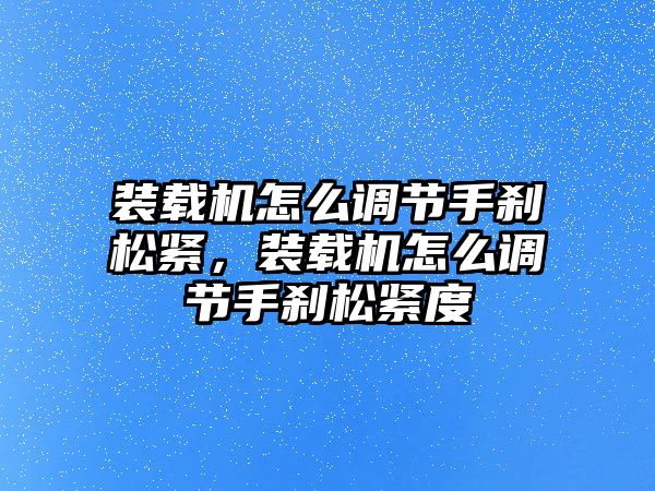 裝載機(jī)怎么調(diào)節(jié)手剎松緊，裝載機(jī)怎么調(diào)節(jié)手剎松緊度