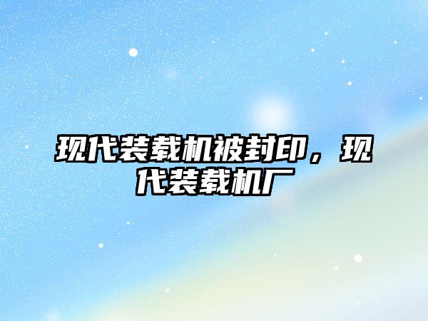 現(xiàn)代裝載機被封印，現(xiàn)代裝載機廠