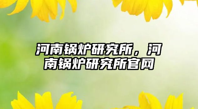 河南鍋爐研究所，河南鍋爐研究所官網(wǎng)