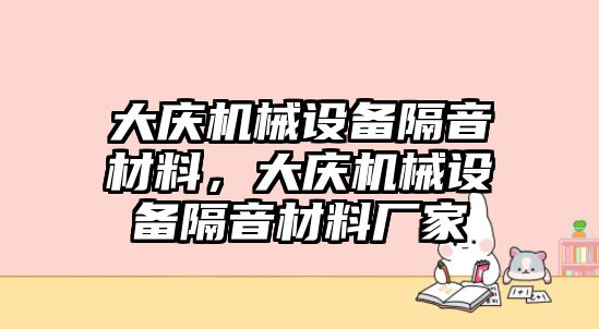 大慶機械設(shè)備隔音材料，大慶機械設(shè)備隔音材料廠家