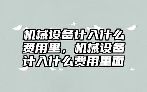 機械設備計入什么費用里，機械設備計入什么費用里面