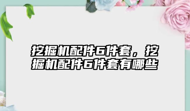 挖掘機配件6件套，挖掘機配件6件套有哪些