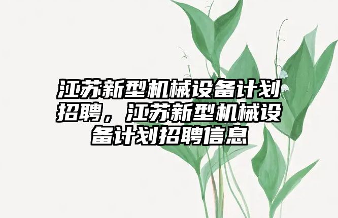 江蘇新型機(jī)械設(shè)備計(jì)劃招聘，江蘇新型機(jī)械設(shè)備計(jì)劃招聘信息