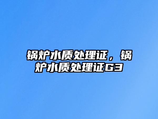 鍋爐水質(zhì)處理證，鍋爐水質(zhì)處理證G3