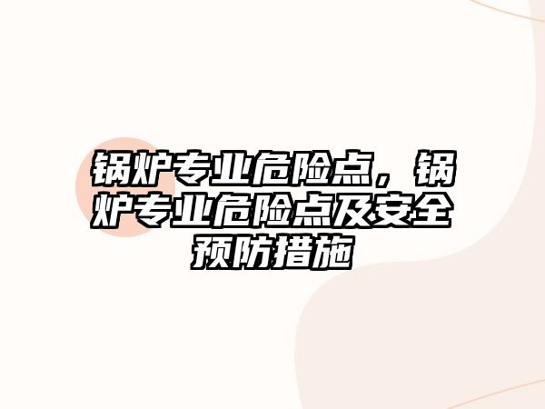 鍋爐專業(yè)危險點(diǎn)，鍋爐專業(yè)危險點(diǎn)及安全預(yù)防措施