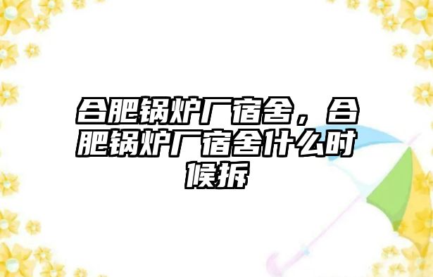 合肥鍋爐廠宿舍，合肥鍋爐廠宿舍什么時(shí)候拆