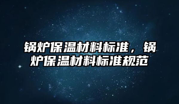 鍋爐保溫材料標準，鍋爐保溫材料標準規(guī)范