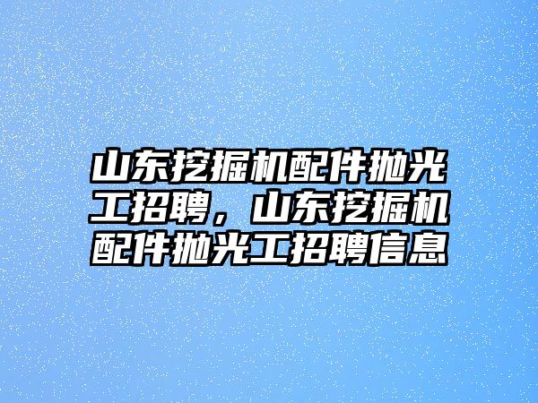 山東挖掘機(jī)配件拋光工招聘，山東挖掘機(jī)配件拋光工招聘信息