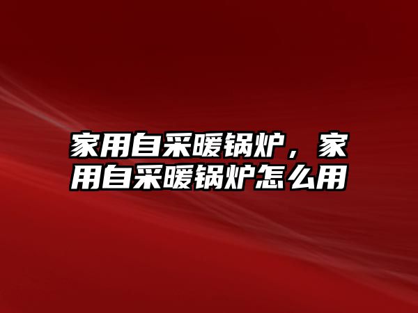 家用自采暖鍋爐，家用自采暖鍋爐怎么用