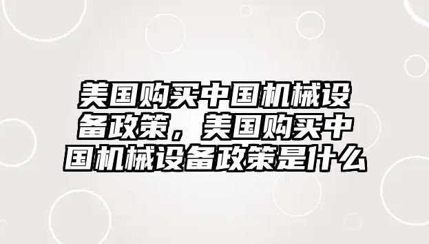 美國(guó)購(gòu)買(mǎi)中國(guó)機(jī)械設(shè)備政策，美國(guó)購(gòu)買(mǎi)中國(guó)機(jī)械設(shè)備政策是什么