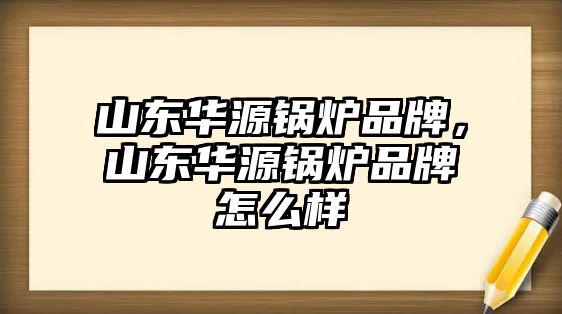 山東華源鍋爐品牌，山東華源鍋爐品牌怎么樣