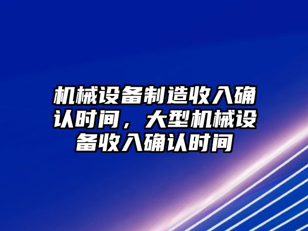 機(jī)械設(shè)備制造收入確認(rèn)時(shí)間，大型機(jī)械設(shè)備收入確認(rèn)時(shí)間