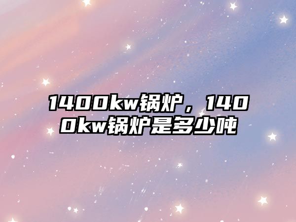 1400kw鍋爐，1400kw鍋爐是多少?lài)? class=