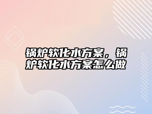 鍋爐軟化水方案，鍋爐軟化水方案怎么做