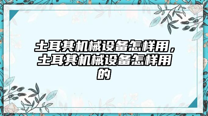 土耳其機(jī)械設(shè)備怎樣用，土耳其機(jī)械設(shè)備怎樣用的