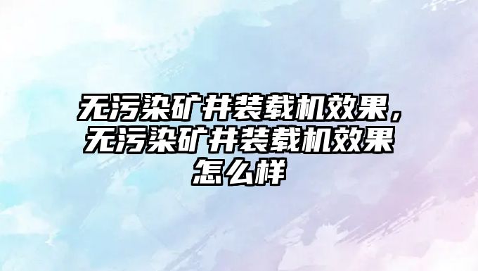 無污染礦井裝載機效果，無污染礦井裝載機效果怎么樣