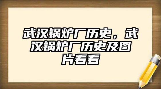 武漢鍋爐廠歷史，武漢鍋爐廠歷史及圖片看看